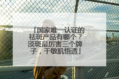 国家唯一认证的祛斑产品有哪个？淡斑最厉害三个牌子，干敏肌悟透