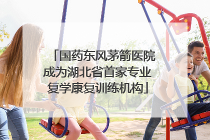 国药东风茅箭医院成为湖北省首家专业复学康复训练机构