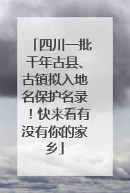 四川一批千年古县、古镇拟入地名保护名录！快来看有没有你的家乡