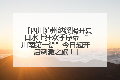 四川泸州纳溪揭开夏日水上狂欢季序幕 “川南第一漂”今日起开启刺激之旅！