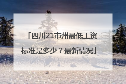 四川21市州最低工资标准是多少？最新情况