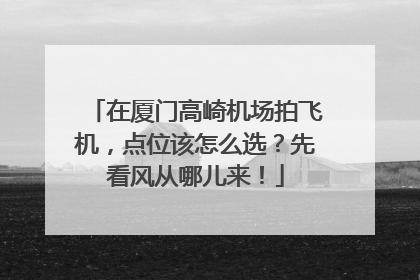 在厦门高崎机场拍飞机，点位该怎么选？先看风从哪儿来！
