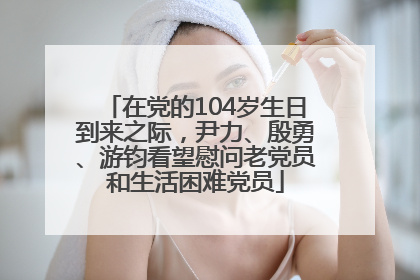 在党的104岁生日到来之际，尹力、殷勇、游钧看望慰问老党员和生活困难党员