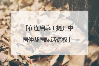 在连启幕！提升中国仲裁国际话语权