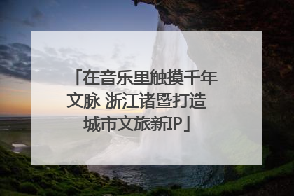 在音乐里触摸千年文脉 浙江诸暨打造城市文旅新IP