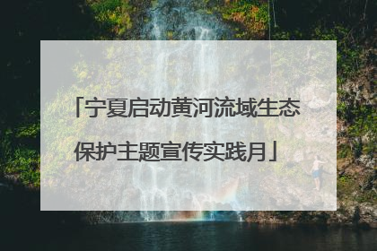宁夏启动黄河流域生态保护主题宣传实践月