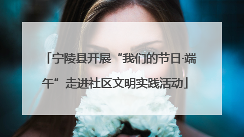 宁陵县开展“我们的节日·端午”走进社区文明实践活动