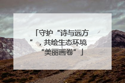 守护“诗与远方”，共绘生态环境“美丽画卷”