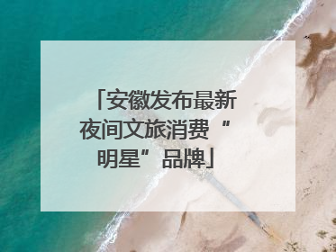安徽发布最新夜间文旅消费“明星”品牌