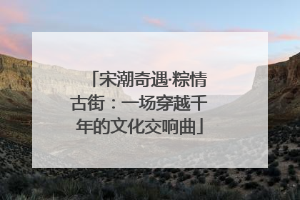 宋潮奇遇·粽情古街：一场穿越千年的文化交响曲