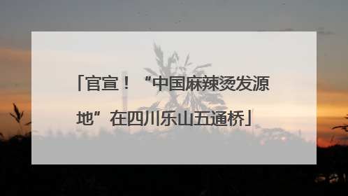 官宣！“中国麻辣烫发源地”在四川乐山五通桥