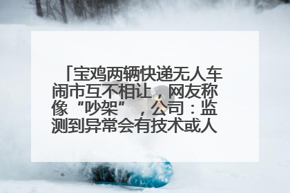 宝鸡两辆快递无人车闹市互不相让，网友称像“吵架”，公司：监测到异常会有技术或人为干预处置