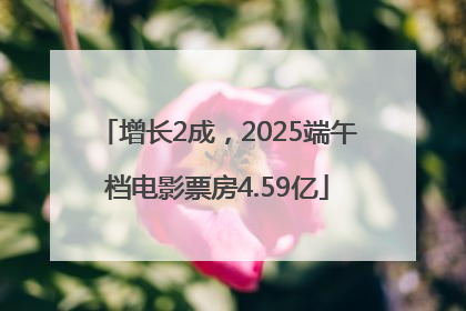 增长2成，2025端午档电影票房4.59亿