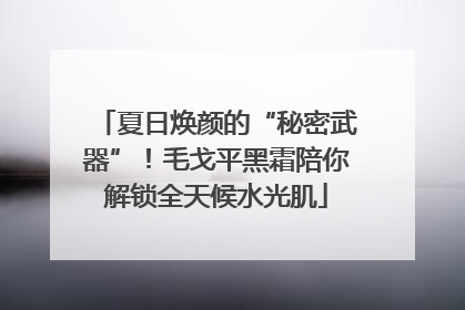 夏日焕颜的“秘密武器”！毛戈平黑霜陪你解锁全天候水光肌