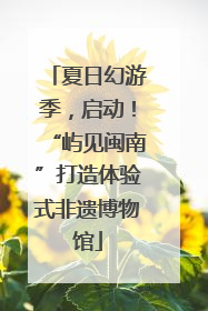 夏日幻游季，启动！“屿见闽南”打造体验式非遗博物馆