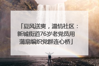 夏风送爽，温情社区：新城街道76岁老党员用蒲扇编织党群连心桥