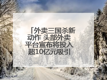 外卖三国杀新动作 头部外卖平台宣布将投入超10亿元吸引优质餐饮商家