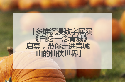 多维沉浸数字展演《白蛇·一念青城》启幕，带你走进青城山的仙侠世界
