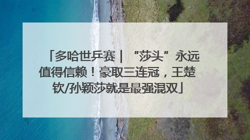多哈世乒赛｜“莎头”永远值得信赖！豪取三连冠，王楚钦/孙颖莎就是最强混双