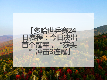 多哈世乒赛24日赛程：今日决出首个冠军，“莎头”冲击3连冠