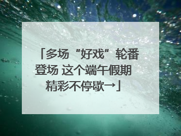 多场“好戏”轮番登场 这个端午假期精彩不停歇→