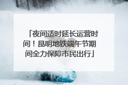 夜间适时延长运营时间！昆明地铁端午节期间全力保障市民出行
