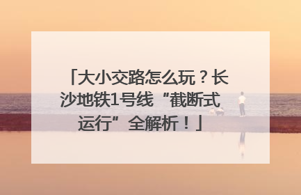 大小交路怎么玩？长沙地铁1号线“截断式运行”全解析！