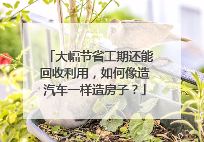 大幅节省工期还能回收利用，如何像造汽车一样造房子？