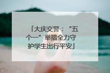 大庆交警：“五个一”举措全力守护学生出行平安