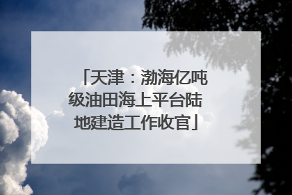 天津：渤海亿吨级油田海上平台陆地建造工作收官