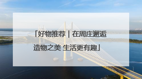 好物推荐｜在周庄邂逅造物之美 生活更有趣