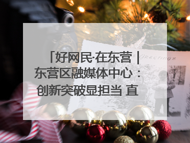 好网民·在东营｜东营区融媒体中心：创新突破显担当 直播赋能谱华章