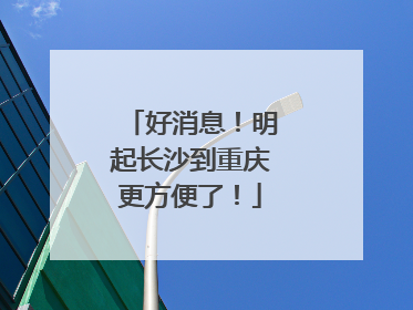 好消息！明起长沙到重庆更方便了！