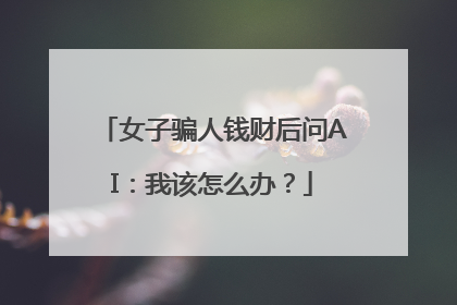 女子骗人钱财后问AI：我该怎么办？