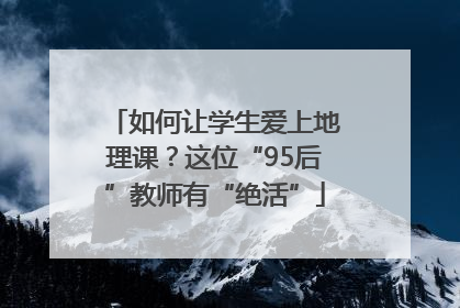 如何让学生爱上地理课？这位“95后”教师有“绝活”
