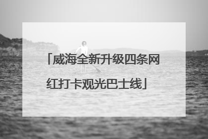 威海全新升级四条网红打卡观光巴士线