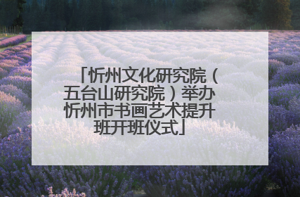 忻州文化研究院（五台山研究院）举办忻州市书画艺术提升班开班仪式