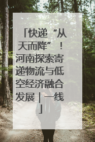 快递“从天而降”！河南探索寄递物流与低空经济融合发展｜一线