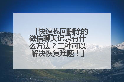 快速找回删除的微信聊天记录有什么方法？三种可以解决恢复难题！