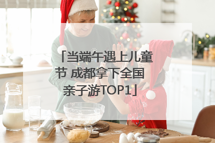 当端午遇上儿童节 成都拿下全国亲子游TOP1