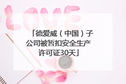 德爱威（中国）子公司被暂扣安全生产许可证30天