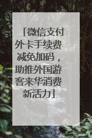 微信支付外卡手续费减免加码，助推外国游客来华消费新活力