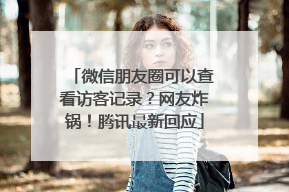 微信朋友圈可以查看访客记录？网友炸锅！腾讯最新回应
