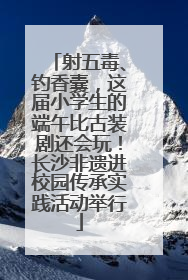 射五毒、钓香囊，这届小学生的端午比古装剧还会玩！长沙非遗进校园传承实践活动举行