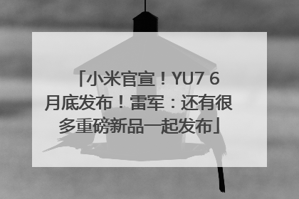 小米官宣！YU7 6月底发布！雷军：还有很多重磅新品一起发布