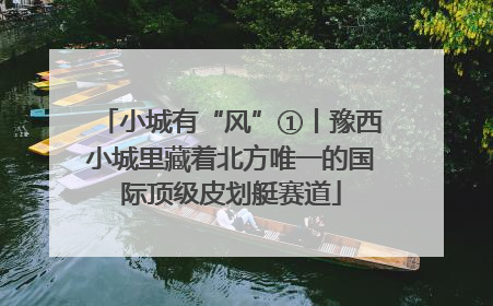 小城有“风”①丨豫西小城里藏着北方唯一的国际顶级皮划艇赛道