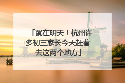 就在明天！杭州许多初三家长今天赶着去这两个地方