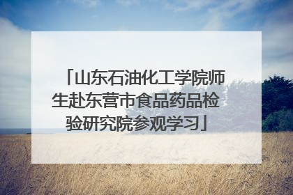 山东石油化工学院师生赴东营市食品药品检验研究院参观学习