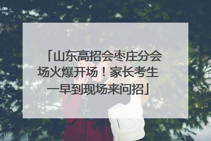 山东高招会枣庄分会场火爆开场！家长考生一早到现场来问招