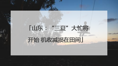 山东：“三夏”大忙将开始 机收减损在田间